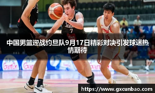 中国男篮迎战约旦队9月17日精彩对决引发球迷热情期待